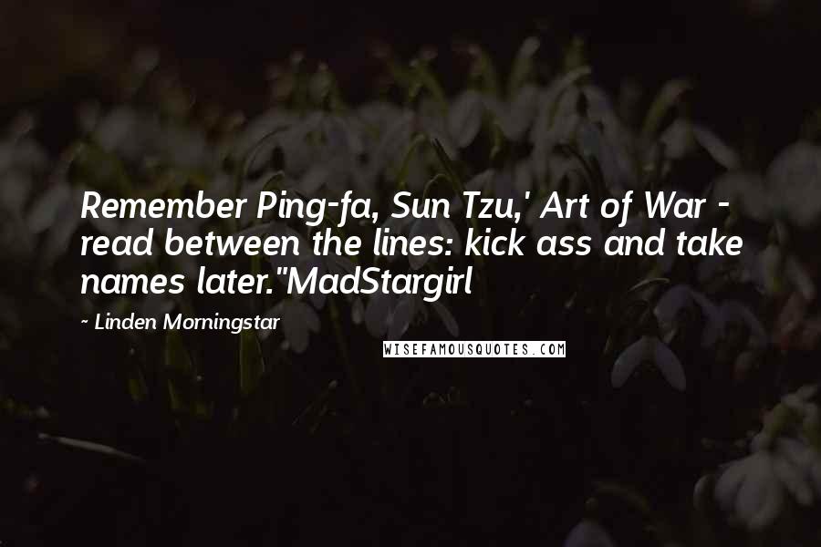 Linden Morningstar Quotes: Remember Ping-fa, Sun Tzu,' Art of War - read between the lines: kick ass and take names later."MadStargirl