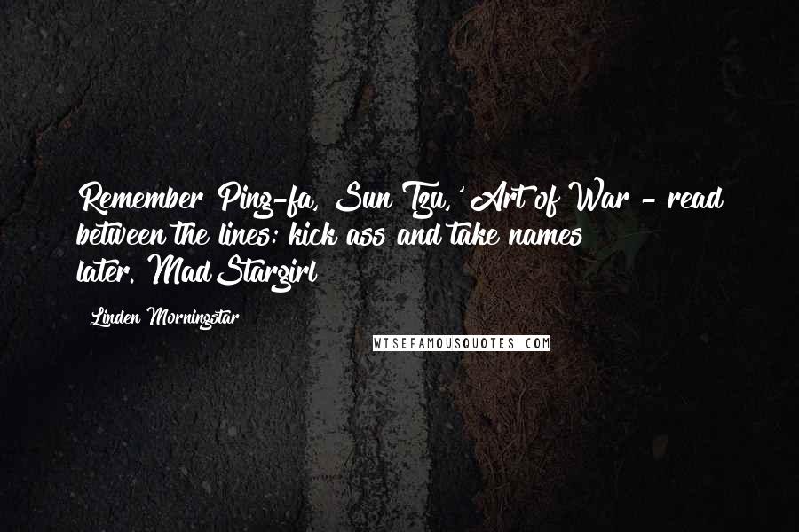 Linden Morningstar Quotes: Remember Ping-fa, Sun Tzu,' Art of War - read between the lines: kick ass and take names later."MadStargirl