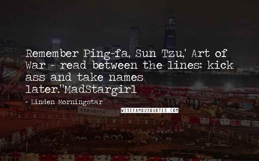 Linden Morningstar Quotes: Remember Ping-fa, Sun Tzu,' Art of War - read between the lines: kick ass and take names later."MadStargirl