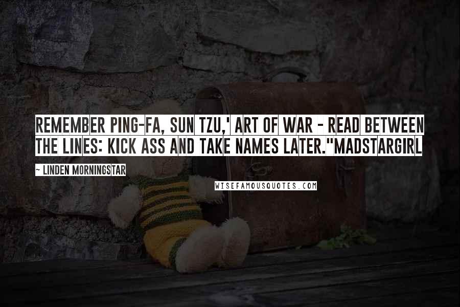 Linden Morningstar Quotes: Remember Ping-fa, Sun Tzu,' Art of War - read between the lines: kick ass and take names later."MadStargirl