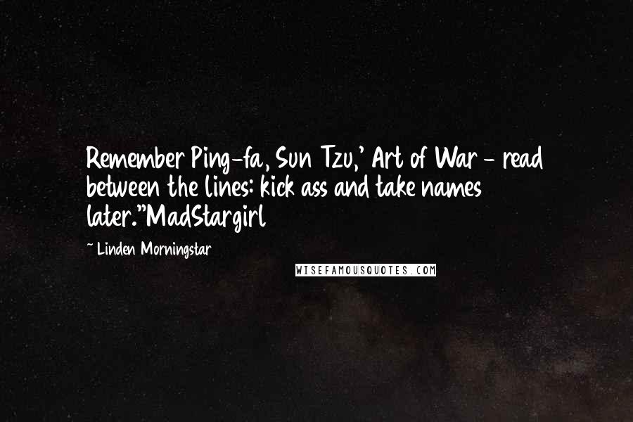 Linden Morningstar Quotes: Remember Ping-fa, Sun Tzu,' Art of War - read between the lines: kick ass and take names later."MadStargirl