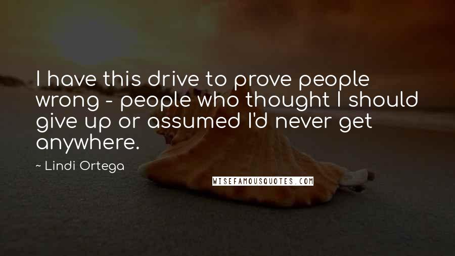 Lindi Ortega Quotes: I have this drive to prove people wrong - people who thought I should give up or assumed I'd never get anywhere.