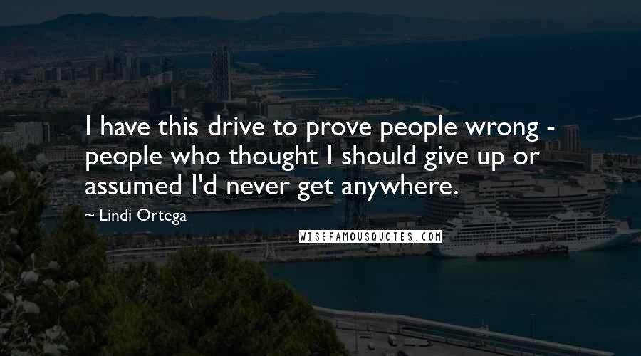 Lindi Ortega Quotes: I have this drive to prove people wrong - people who thought I should give up or assumed I'd never get anywhere.