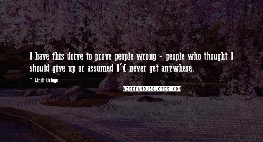 Lindi Ortega Quotes: I have this drive to prove people wrong - people who thought I should give up or assumed I'd never get anywhere.