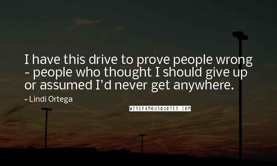 Lindi Ortega Quotes: I have this drive to prove people wrong - people who thought I should give up or assumed I'd never get anywhere.