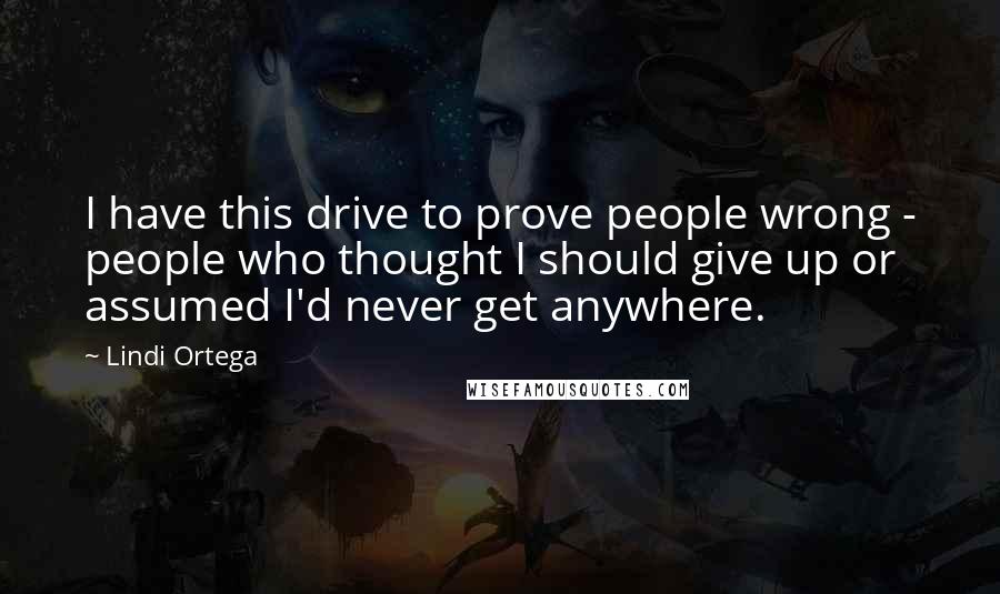 Lindi Ortega Quotes: I have this drive to prove people wrong - people who thought I should give up or assumed I'd never get anywhere.