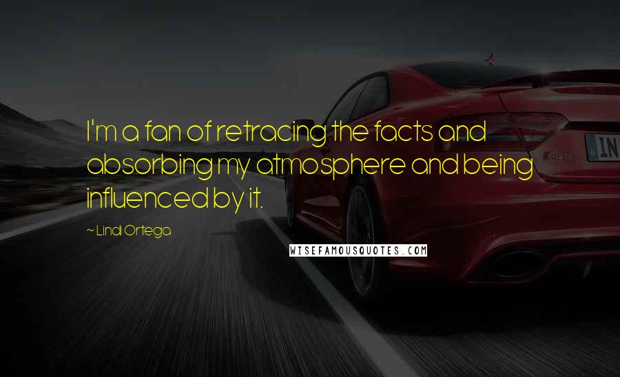 Lindi Ortega Quotes: I'm a fan of retracing the facts and absorbing my atmosphere and being influenced by it.