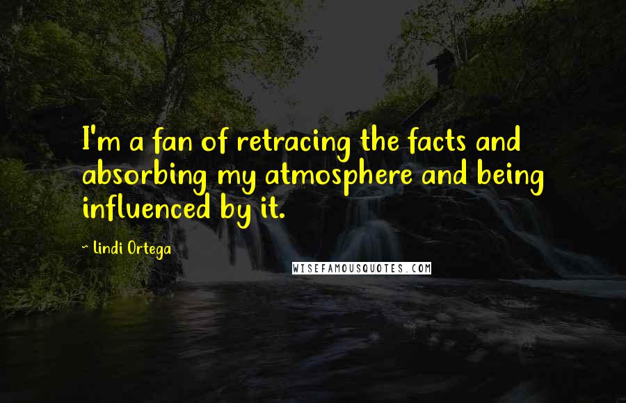 Lindi Ortega Quotes: I'm a fan of retracing the facts and absorbing my atmosphere and being influenced by it.