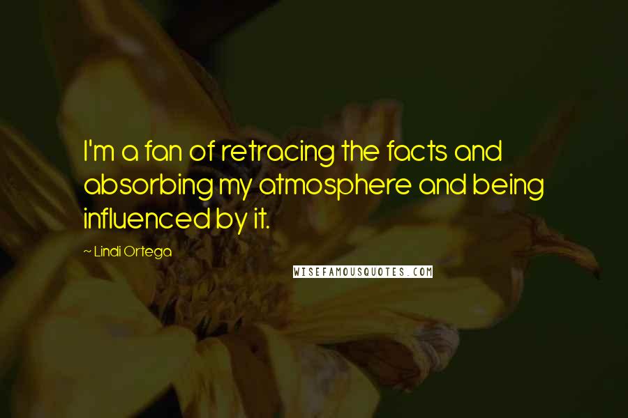 Lindi Ortega Quotes: I'm a fan of retracing the facts and absorbing my atmosphere and being influenced by it.