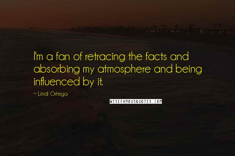 Lindi Ortega Quotes: I'm a fan of retracing the facts and absorbing my atmosphere and being influenced by it.