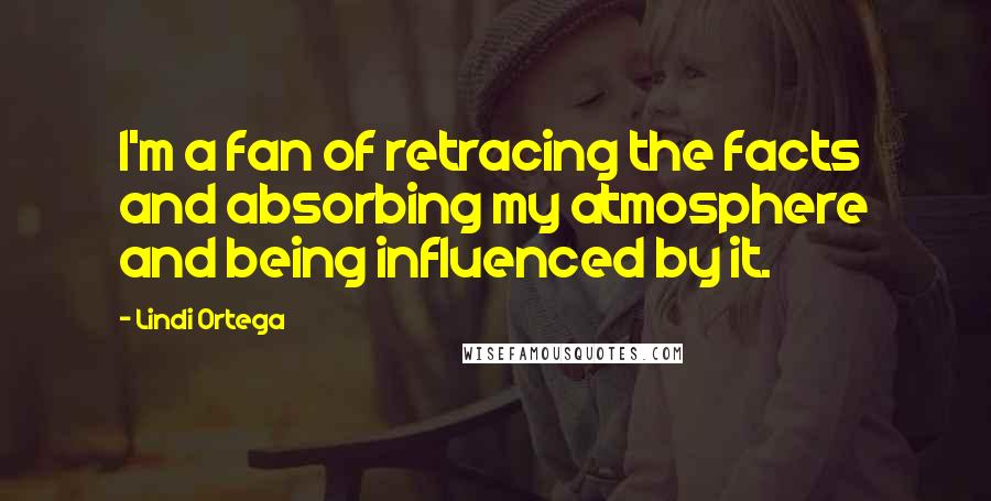 Lindi Ortega Quotes: I'm a fan of retracing the facts and absorbing my atmosphere and being influenced by it.