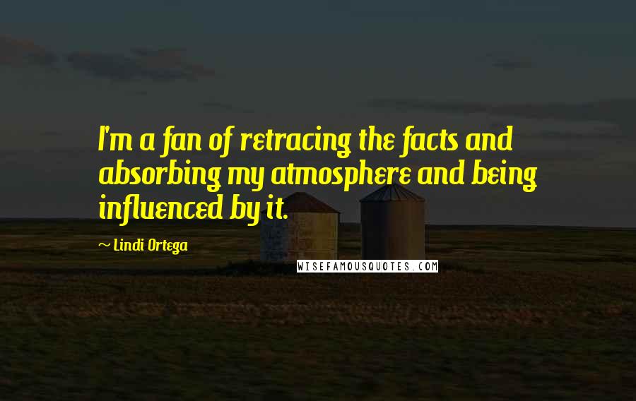 Lindi Ortega Quotes: I'm a fan of retracing the facts and absorbing my atmosphere and being influenced by it.