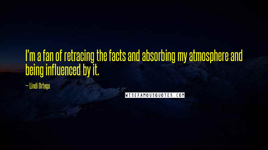Lindi Ortega Quotes: I'm a fan of retracing the facts and absorbing my atmosphere and being influenced by it.