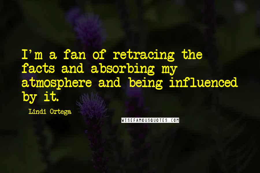 Lindi Ortega Quotes: I'm a fan of retracing the facts and absorbing my atmosphere and being influenced by it.