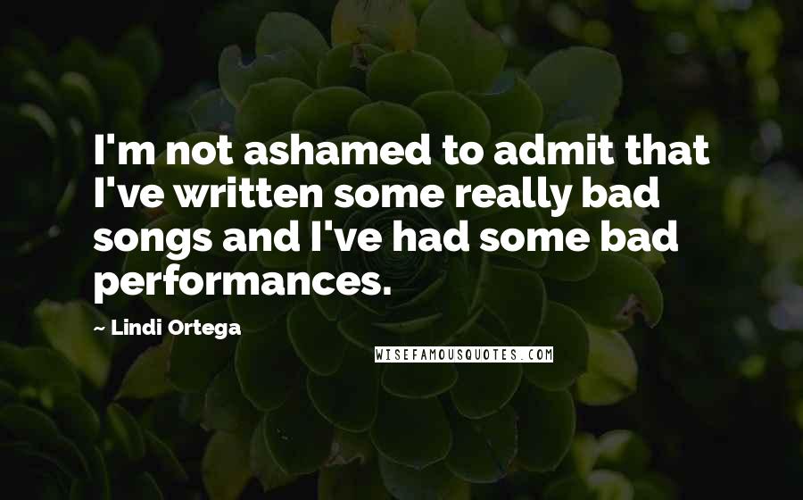 Lindi Ortega Quotes: I'm not ashamed to admit that I've written some really bad songs and I've had some bad performances.