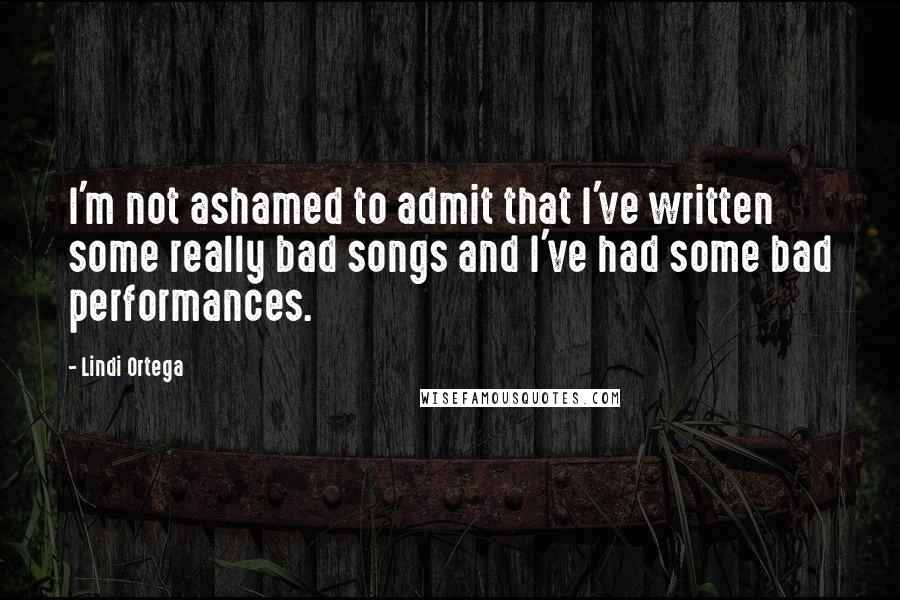 Lindi Ortega Quotes: I'm not ashamed to admit that I've written some really bad songs and I've had some bad performances.