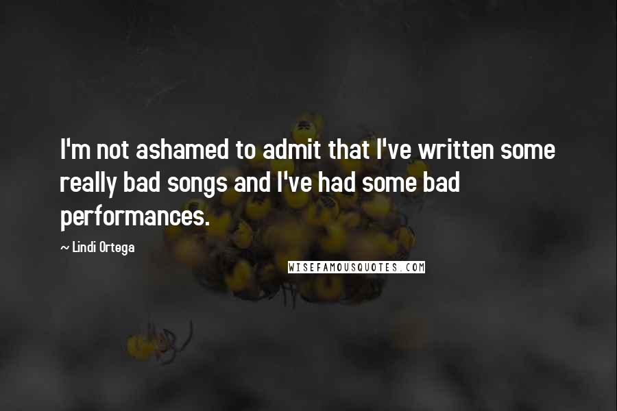 Lindi Ortega Quotes: I'm not ashamed to admit that I've written some really bad songs and I've had some bad performances.