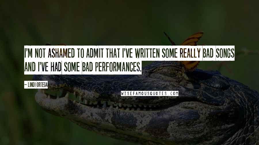 Lindi Ortega Quotes: I'm not ashamed to admit that I've written some really bad songs and I've had some bad performances.