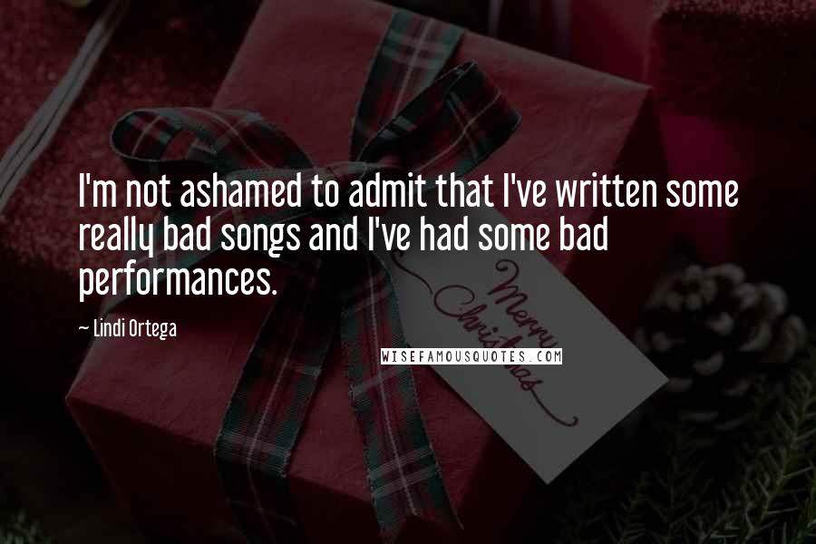 Lindi Ortega Quotes: I'm not ashamed to admit that I've written some really bad songs and I've had some bad performances.