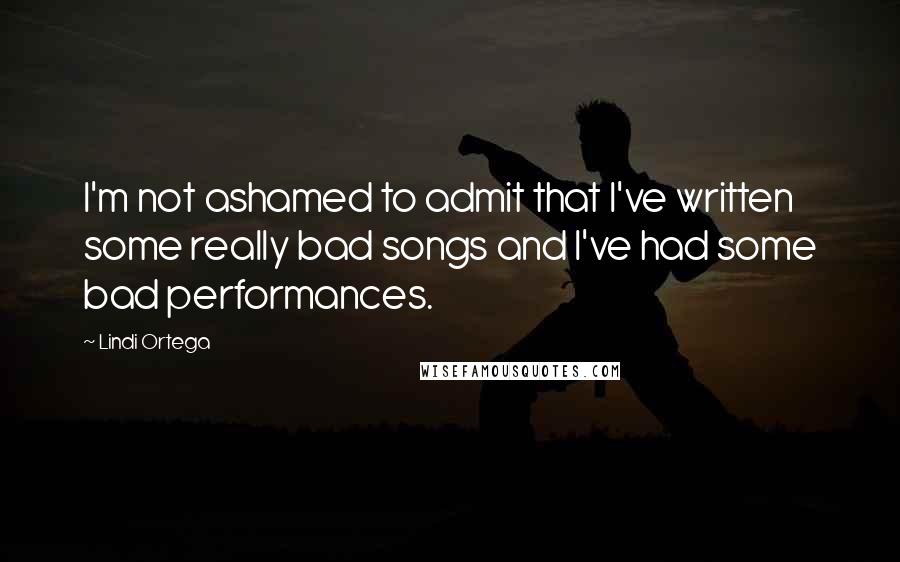 Lindi Ortega Quotes: I'm not ashamed to admit that I've written some really bad songs and I've had some bad performances.