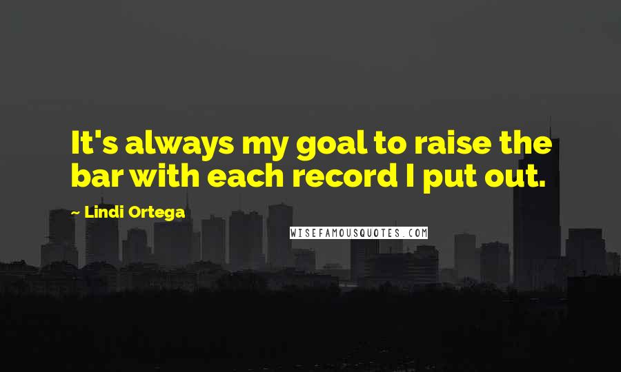 Lindi Ortega Quotes: It's always my goal to raise the bar with each record I put out.