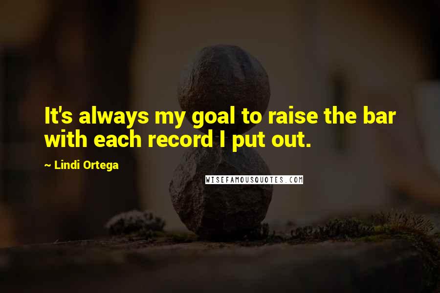 Lindi Ortega Quotes: It's always my goal to raise the bar with each record I put out.
