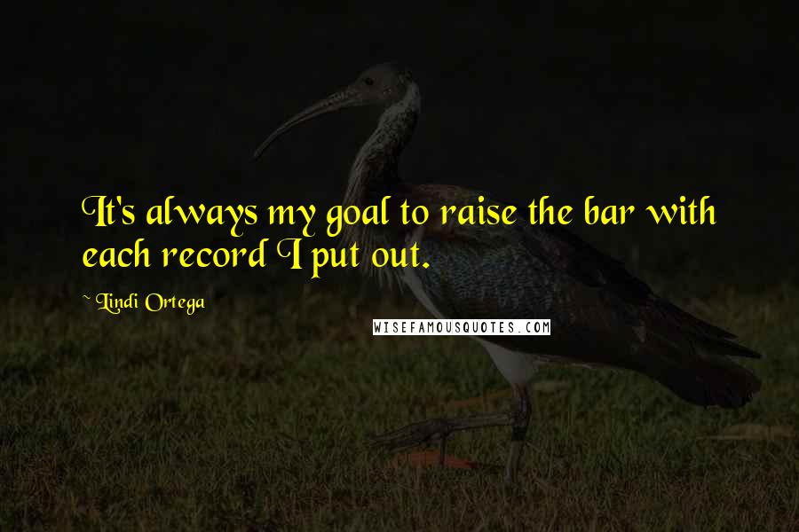 Lindi Ortega Quotes: It's always my goal to raise the bar with each record I put out.