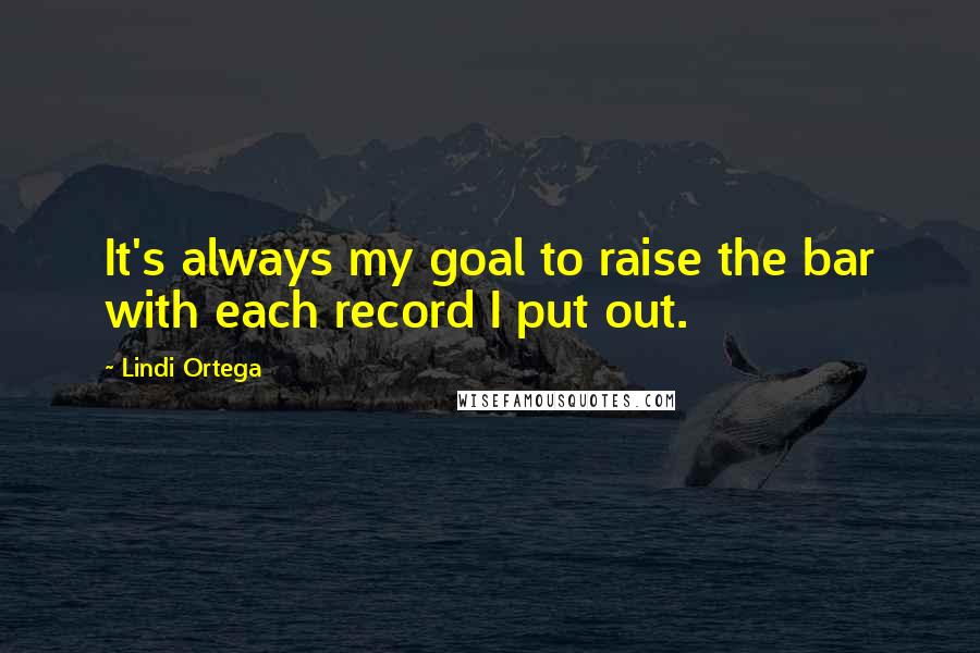 Lindi Ortega Quotes: It's always my goal to raise the bar with each record I put out.