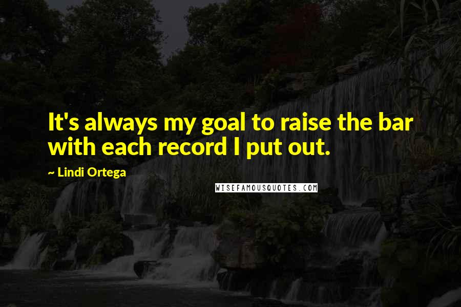Lindi Ortega Quotes: It's always my goal to raise the bar with each record I put out.