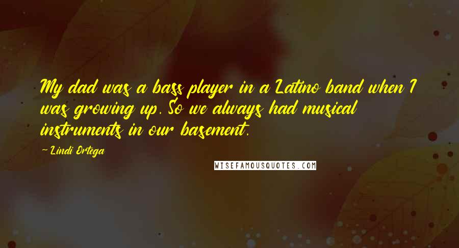 Lindi Ortega Quotes: My dad was a bass player in a Latino band when I was growing up. So we always had musical instruments in our basement.