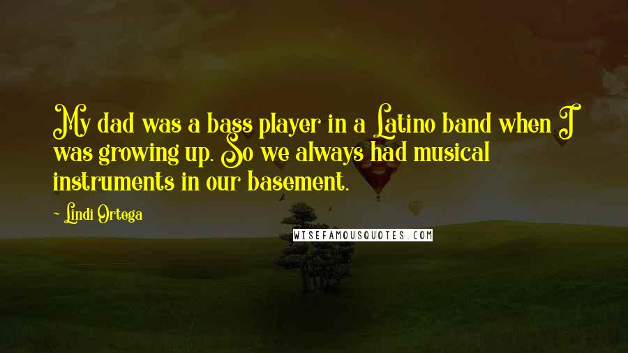 Lindi Ortega Quotes: My dad was a bass player in a Latino band when I was growing up. So we always had musical instruments in our basement.