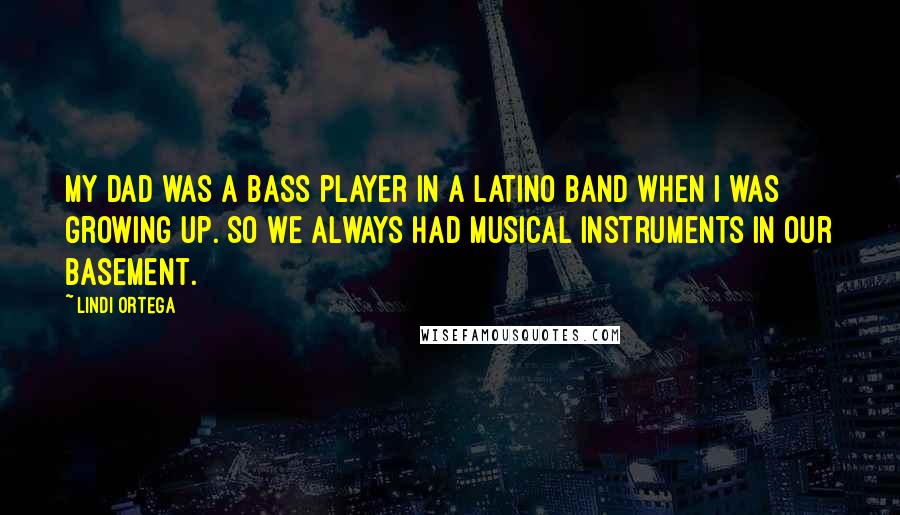 Lindi Ortega Quotes: My dad was a bass player in a Latino band when I was growing up. So we always had musical instruments in our basement.