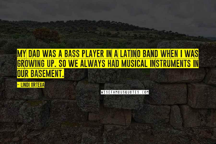 Lindi Ortega Quotes: My dad was a bass player in a Latino band when I was growing up. So we always had musical instruments in our basement.