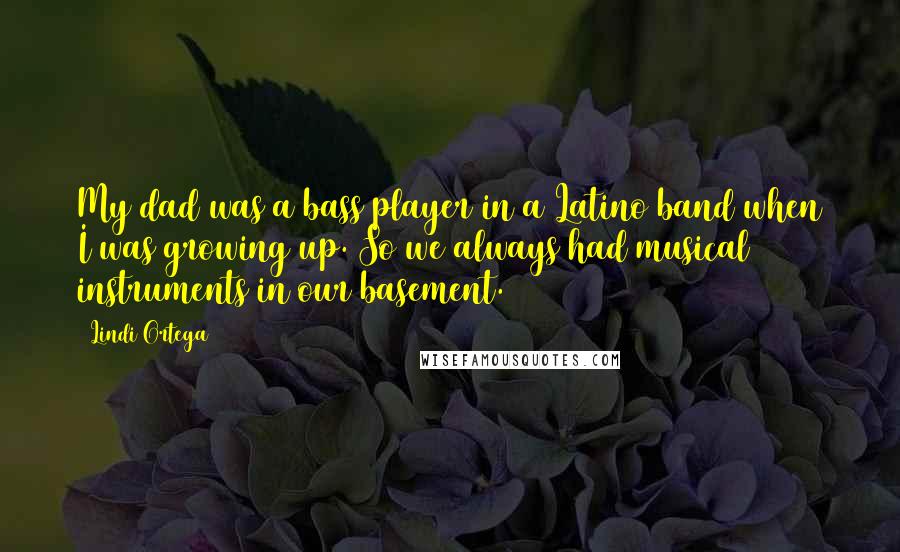 Lindi Ortega Quotes: My dad was a bass player in a Latino band when I was growing up. So we always had musical instruments in our basement.