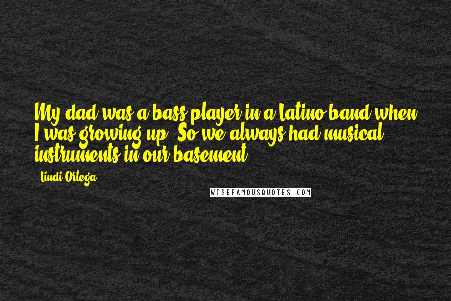 Lindi Ortega Quotes: My dad was a bass player in a Latino band when I was growing up. So we always had musical instruments in our basement.