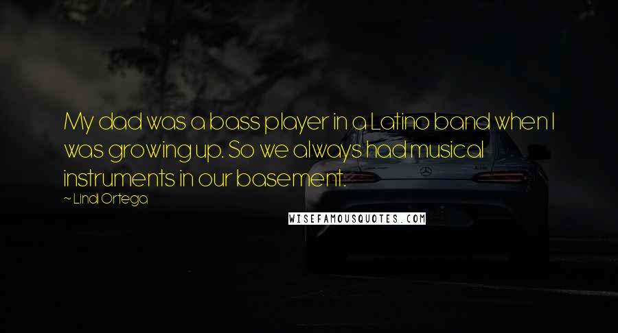 Lindi Ortega Quotes: My dad was a bass player in a Latino band when I was growing up. So we always had musical instruments in our basement.