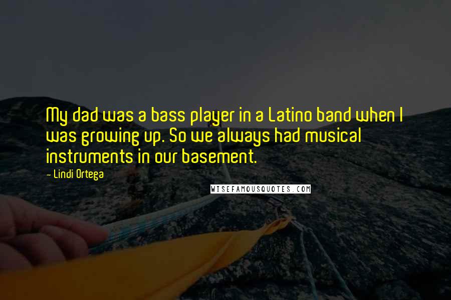 Lindi Ortega Quotes: My dad was a bass player in a Latino band when I was growing up. So we always had musical instruments in our basement.