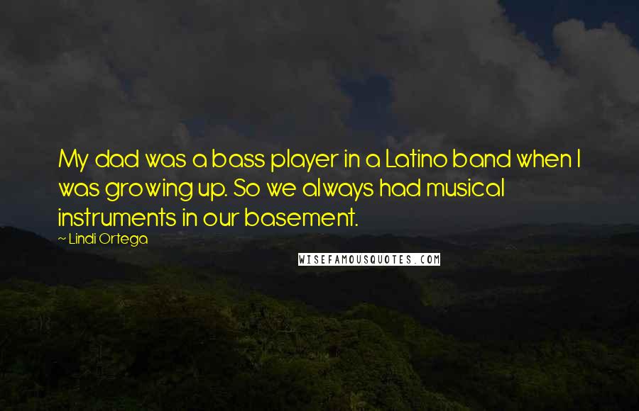 Lindi Ortega Quotes: My dad was a bass player in a Latino band when I was growing up. So we always had musical instruments in our basement.