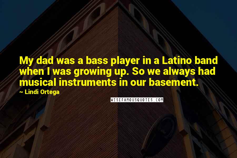 Lindi Ortega Quotes: My dad was a bass player in a Latino band when I was growing up. So we always had musical instruments in our basement.