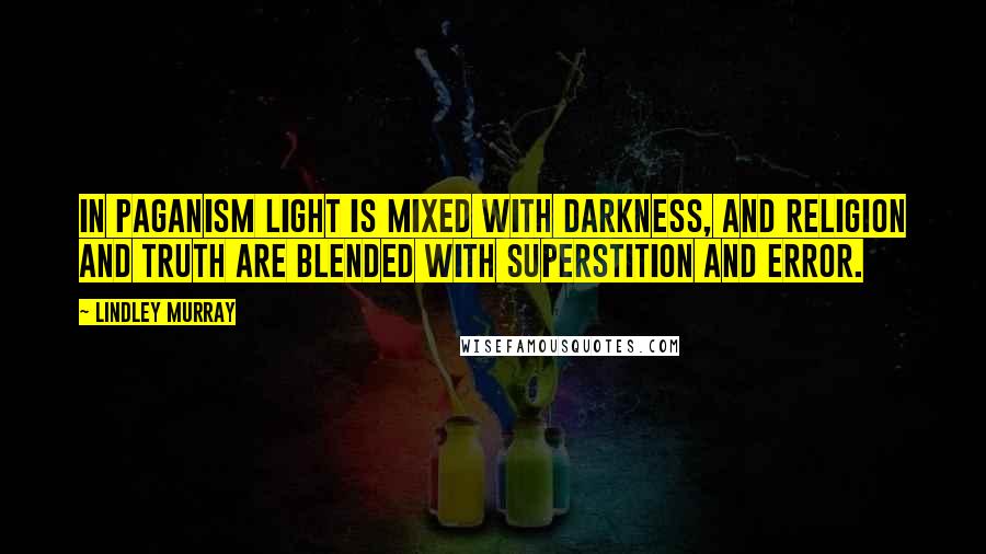 Lindley Murray Quotes: In paganism light is mixed with darkness, and religion and truth are blended with superstition and error.