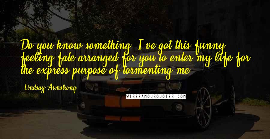 Lindsay Armstrong Quotes: Do you know something? I've got this funny feeling fate arranged for you to enter my life for the express purpose of tormenting me.