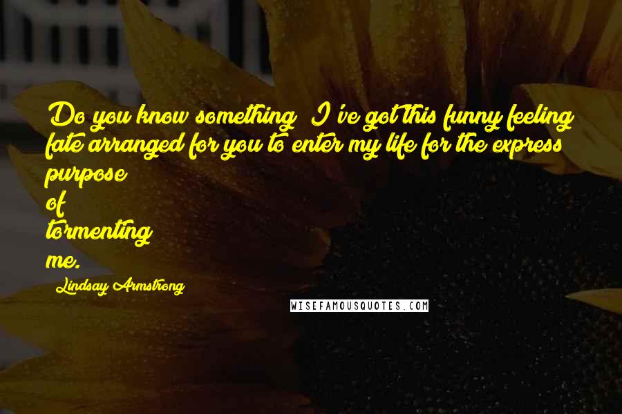 Lindsay Armstrong Quotes: Do you know something? I've got this funny feeling fate arranged for you to enter my life for the express purpose of tormenting me.