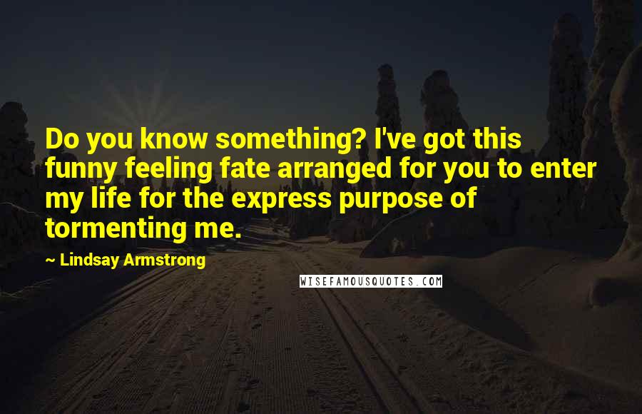 Lindsay Armstrong Quotes: Do you know something? I've got this funny feeling fate arranged for you to enter my life for the express purpose of tormenting me.