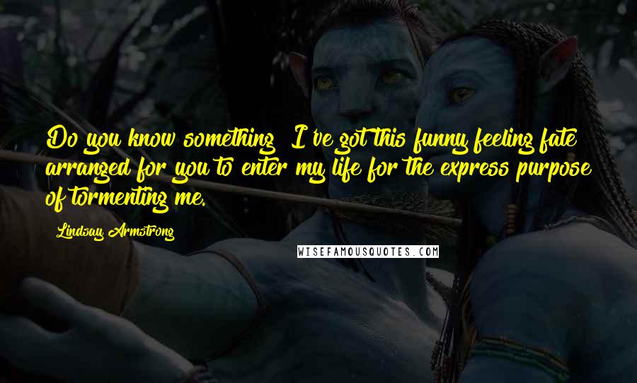 Lindsay Armstrong Quotes: Do you know something? I've got this funny feeling fate arranged for you to enter my life for the express purpose of tormenting me.