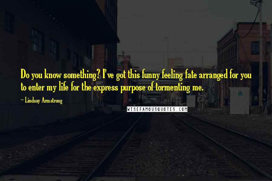 Lindsay Armstrong Quotes: Do you know something? I've got this funny feeling fate arranged for you to enter my life for the express purpose of tormenting me.