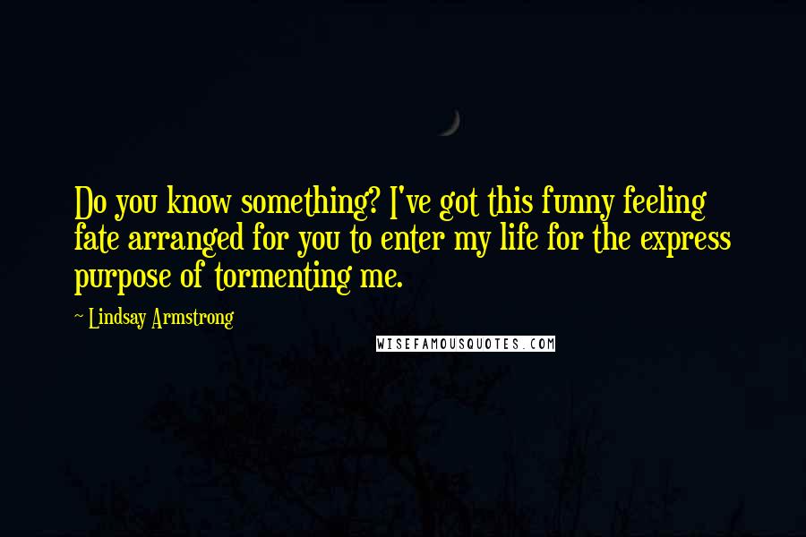 Lindsay Armstrong Quotes: Do you know something? I've got this funny feeling fate arranged for you to enter my life for the express purpose of tormenting me.