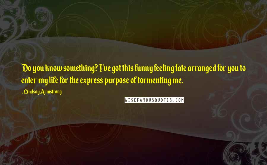 Lindsay Armstrong Quotes: Do you know something? I've got this funny feeling fate arranged for you to enter my life for the express purpose of tormenting me.