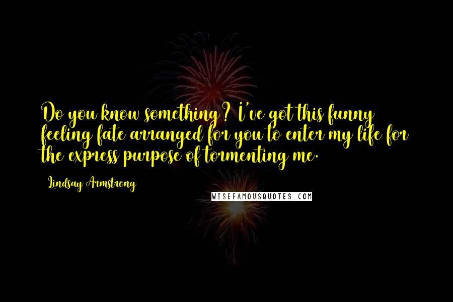 Lindsay Armstrong Quotes: Do you know something? I've got this funny feeling fate arranged for you to enter my life for the express purpose of tormenting me.