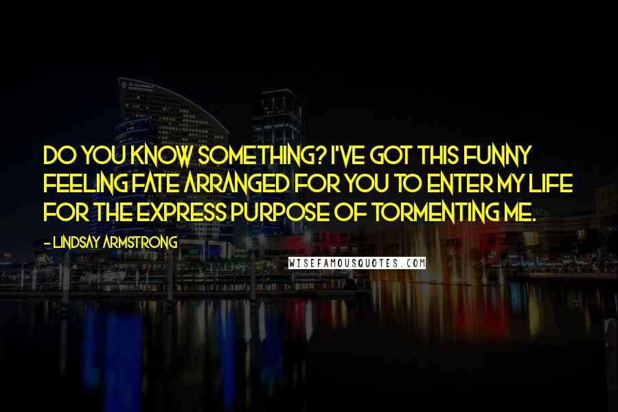 Lindsay Armstrong Quotes: Do you know something? I've got this funny feeling fate arranged for you to enter my life for the express purpose of tormenting me.