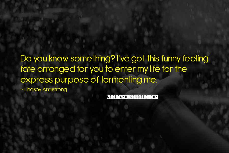 Lindsay Armstrong Quotes: Do you know something? I've got this funny feeling fate arranged for you to enter my life for the express purpose of tormenting me.